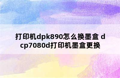 打印机dpk890怎么换墨盒 dcp7080d打印机墨盒更换